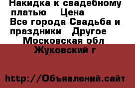Накидка к свадебному платью  › Цена ­ 3 000 - Все города Свадьба и праздники » Другое   . Московская обл.,Жуковский г.
